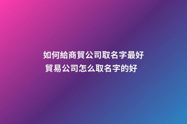 如何給商貿公司取名字最好 貿易公司怎么取名字的好-第1張-公司起名-玄機派